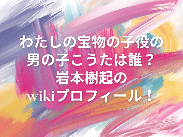 わたしの宝物　子役　こうた