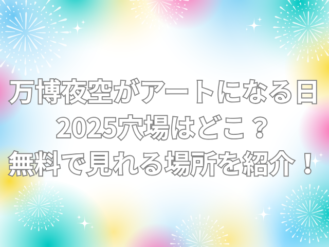 万博夜空がアートになる日 穴場 どこ