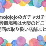 mojojojo ガチャガチャ 設置場所 大阪　どこ