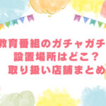 教育番組　ガチャガチャ　設置場所　どこ