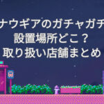 ゾナウギア ガチャガチャ 設置場所 どこ