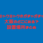 ミャクミャク　ガチャガチャ　大阪　どこ