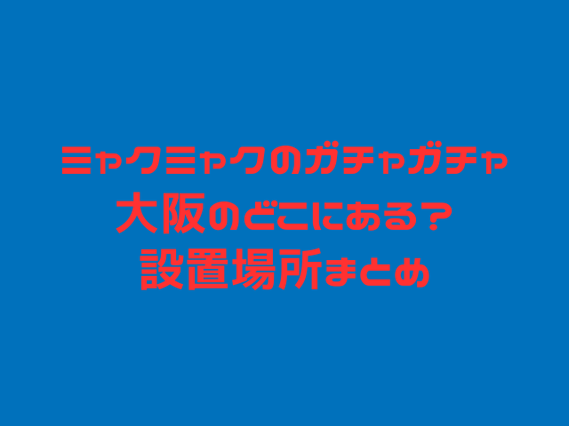 ミャクミャク　ガチャガチャ　大阪　どこ