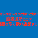 ミャクミャク ガチャガチャ 設置場所 どこ