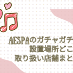 aespa ガチャガチャ 設置場所 どこ