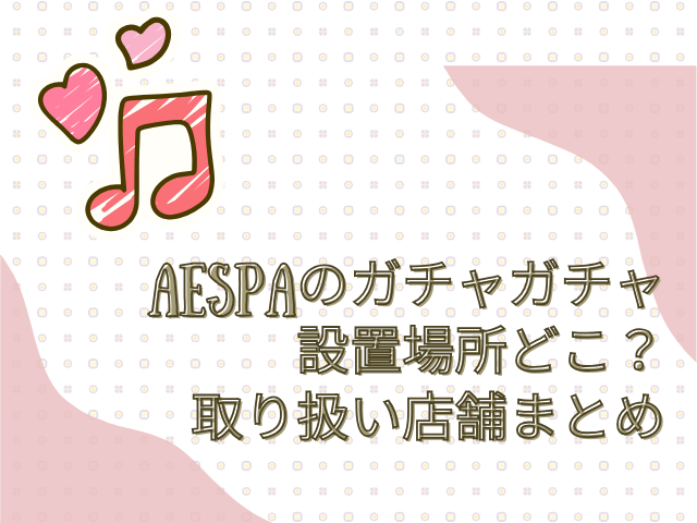 aespa ガチャガチャ 設置場所 どこ