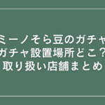 ミーノ そら豆 ガチャ 設置場所 どこ