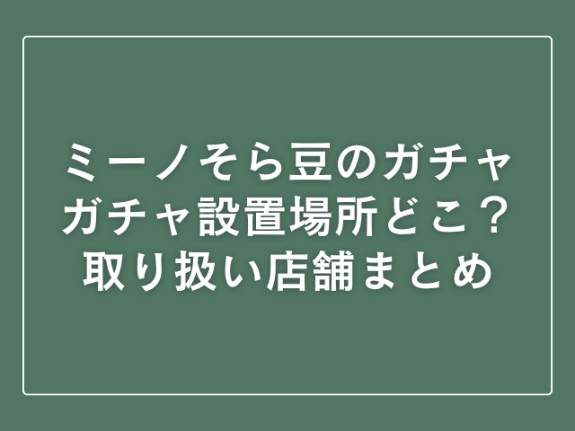 ミーノ そら豆 ガチャ 設置場所 どこ
