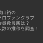 横山裕　ソロファンクラブ　会員数　最新