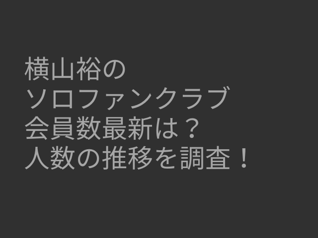 横山裕　ソロファンクラブ　会員数　最新