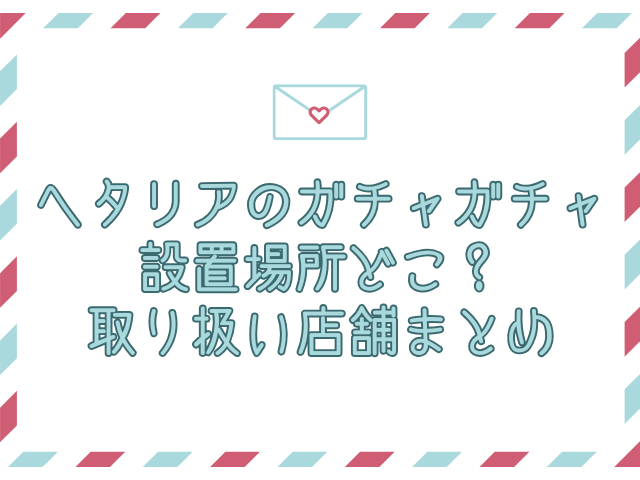 ヘタリア ガチャガチャ 設置場所 どこ