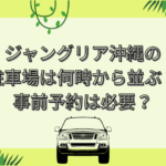 ジャングリア沖縄 駐車場 何時から並ぶ
