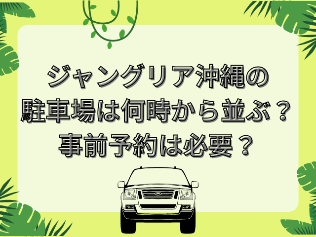ジャングリア沖縄 駐車場 何時から並ぶ