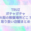 truz ガチャガチャ 大阪 設置場所