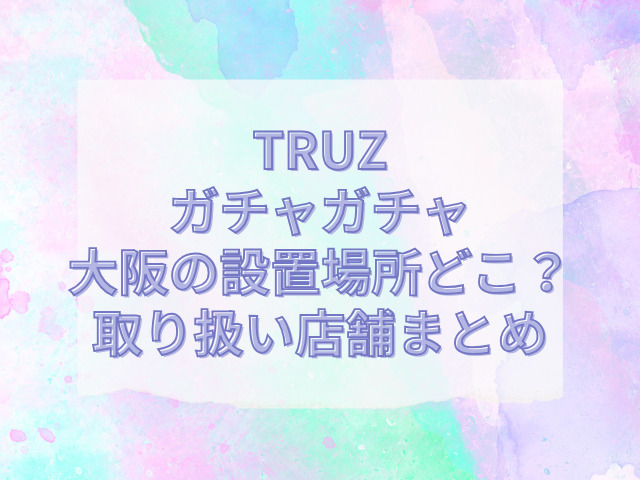 truz ガチャガチャ 大阪 設置場所