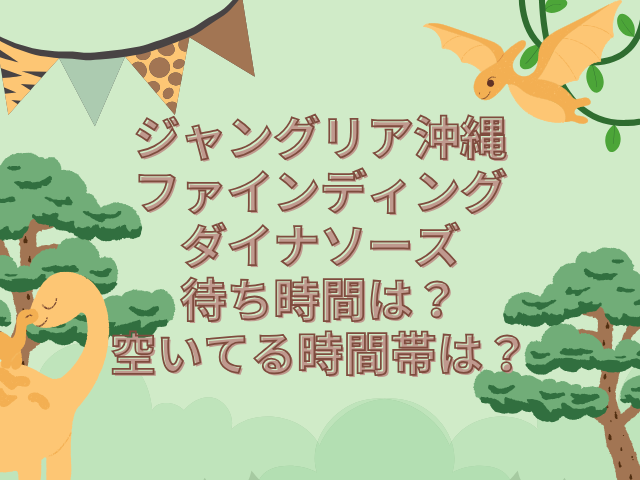 ジャングリア沖縄　ファインディングダイナソーズ　待ち時間