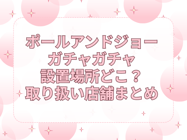 ポールアンドジョー　ガチャガチャ　設置場所　どこ