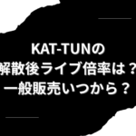 KAT-TUN　解散後ライブ　倍率