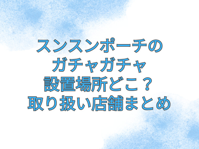 スンスンポーチ　ガチャガチャ　設置場所　どこ