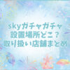 sky ガチャガチャ 設置場所 どこ
