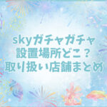 sky ガチャガチャ 設置場所 どこ