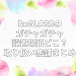 ReGLOSS ガチャガチャ　設置場所　どこ