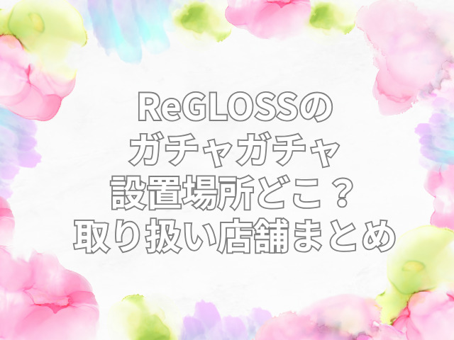 ReGLOSS ガチャガチャ　設置場所　どこ