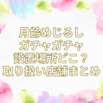 月齢めじるし ガチャガチャ 設置場所 どこ