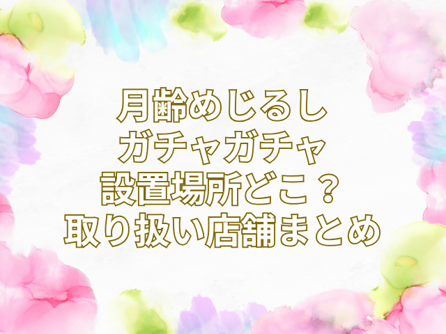 月齢めじるし ガチャガチャ 設置場所 どこ