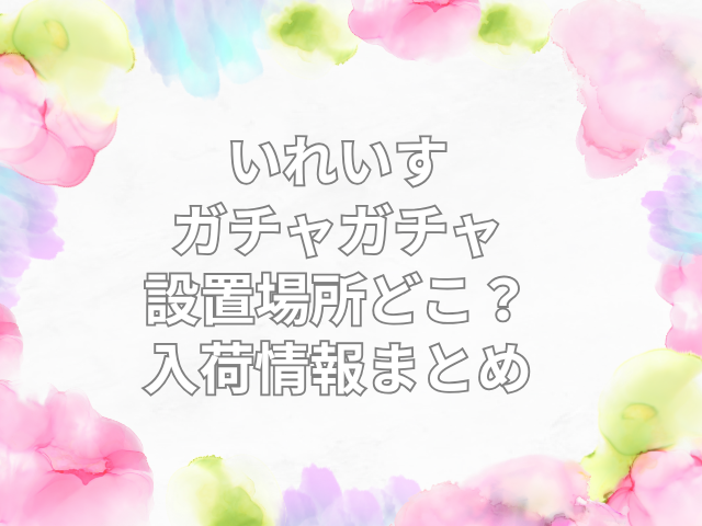 いれいす ガチャガチャ 設置場所　どこ