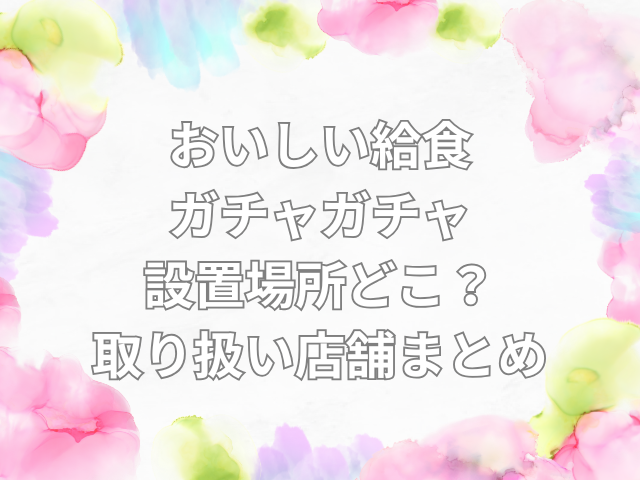 おいしい給食 ガチャガチャ 設置場所　どこ