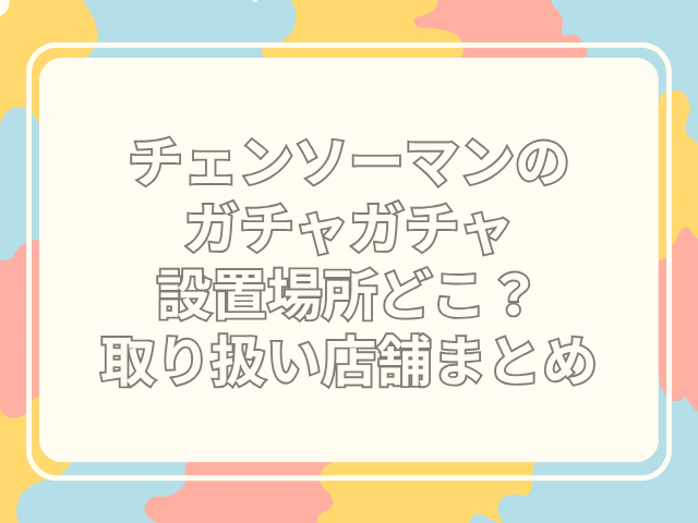 チェンソーマン ガチャガチャ 設置場所　どこ