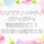 メゾピアノ キティ ガチャガチャ　設置場所　どこ