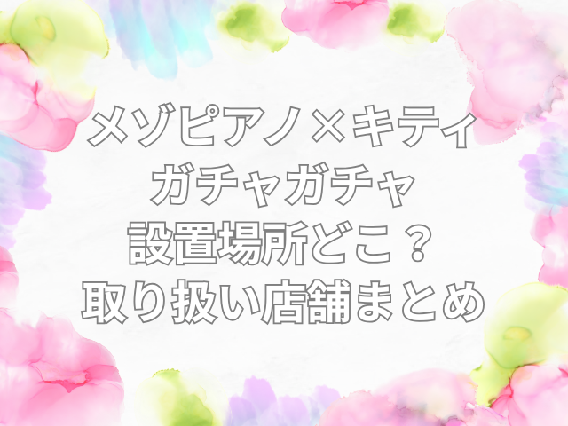 メゾピアノ キティ ガチャガチャ　設置場所　どこ