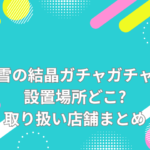 雪の結晶 ガチャガチャ 設置場所 どこ
