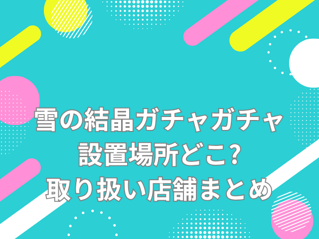 雪の結晶 ガチャガチャ 設置場所 どこ