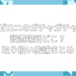 ゼロニ ガチャガチャ 設置場所　どこ