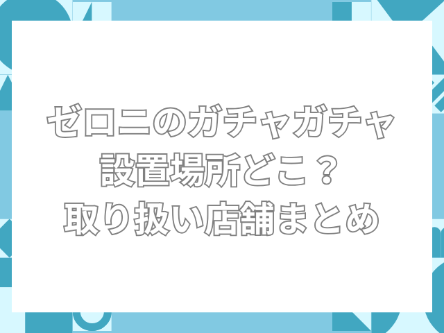 ゼロニ ガチャガチャ 設置場所　どこ