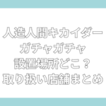 人造人間キカイダー ガチャ 設置場所　どこ