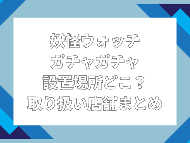 妖怪ウォッチ ガチャガチャ 設置場所 どこ