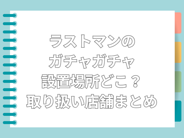 ラストマン ガチャガチャ 設置場所　どこ