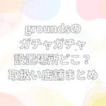 grounds　ガチャガチャ　設置場所　どこ