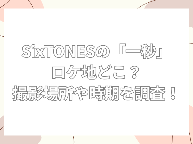 sixtones 一秒 ロケ地