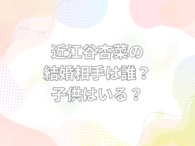 近江谷杏菜 結婚